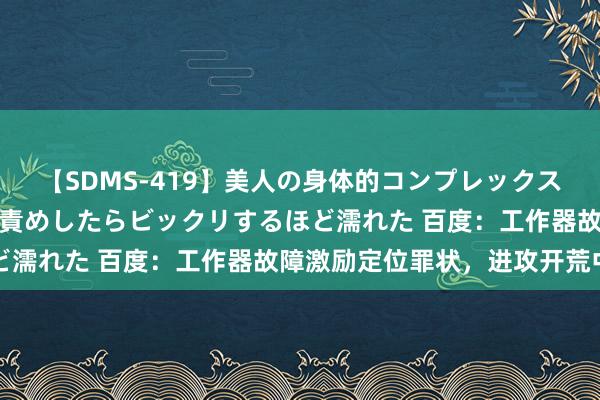 【SDMS-419】美人の身体的コンプレックスを、じっくり弄って羞恥責めしたらビックリするほど濡れた 百度：工作器故障激励定位罪状，进攻开荒中