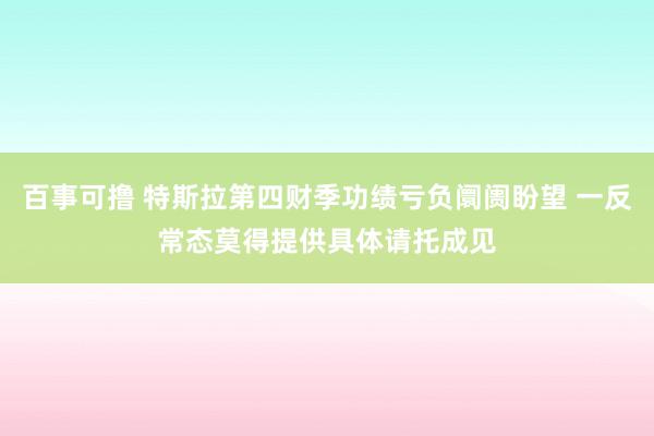 百事可撸 特斯拉第四财季功绩亏负阛阓盼望 一反常态莫得提供具体请托成见