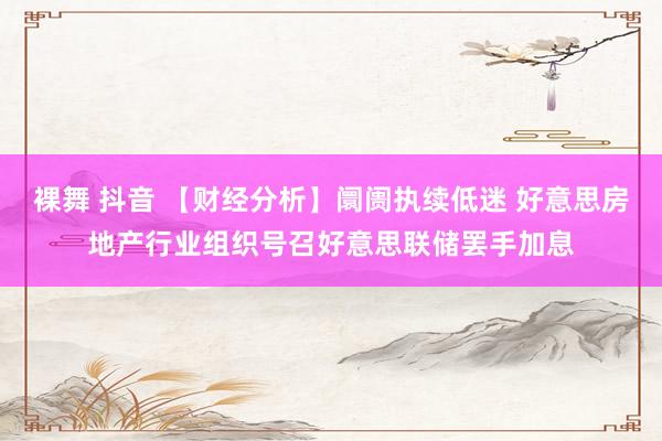 裸舞 抖音 【财经分析】阛阓执续低迷 好意思房地产行业组织号召好意思联储罢手加息