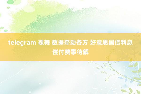telegram 裸舞 数据牵动各方 好意思国债利息偿付费事待解