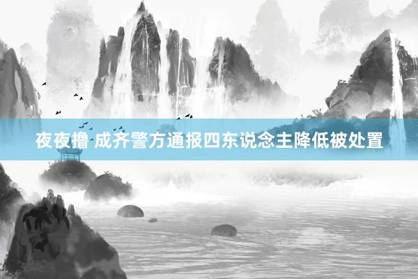 夜夜撸 成齐警方通报四东说念主降低被处置