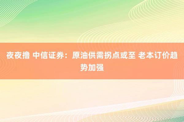 夜夜撸 中信证券：原油供需拐点或至 老本订价趋势加强
