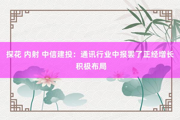 探花 内射 中信建投：通讯行业中报罢了正经增长 积极布局