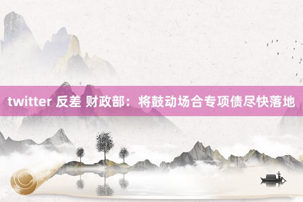 twitter 反差 财政部：将鼓动场合专项债尽快落地