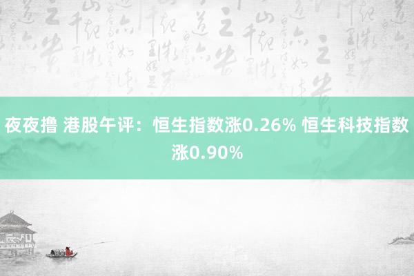 夜夜撸 港股午评：恒生指数涨0.26% 恒生科技指数涨0.90%