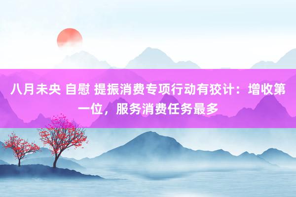 八月未央 自慰 提振消费专项行动有狡计：增收第一位，服务消费任务最多
