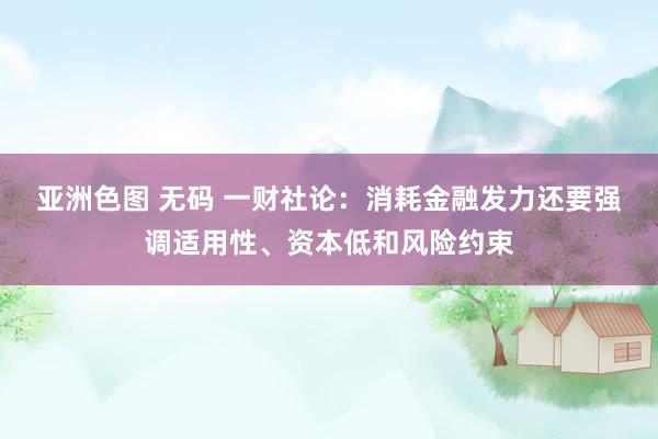 亚洲色图 无码 一财社论：消耗金融发力还要强调适用性、资本低和风险约束