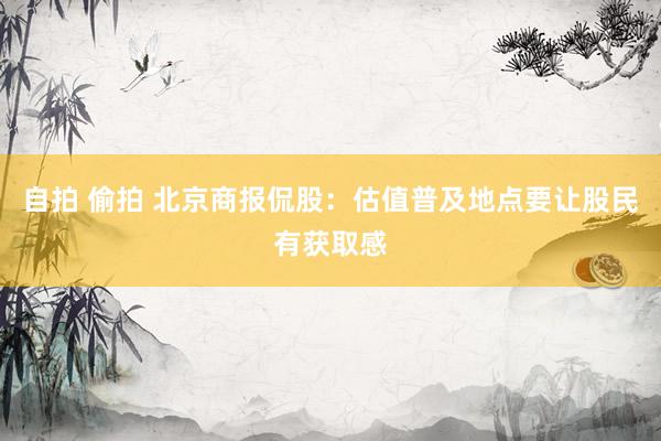 自拍 偷拍 北京商报侃股：估值普及地点要让股民有获取感