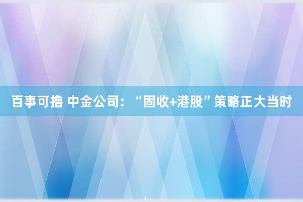百事可撸 中金公司：“固收+港股”策略正大当时