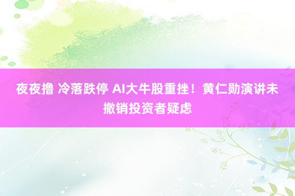 夜夜撸 冷落跌停 AI大牛股重挫！黄仁勋演讲未撤销投资者疑虑