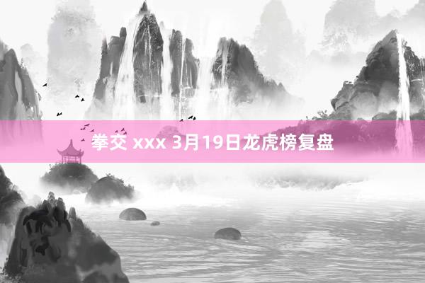 拳交 xxx 3月19日龙虎榜复盘