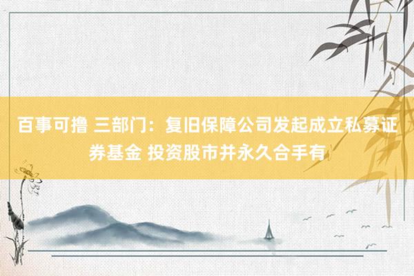 百事可撸 三部门：复旧保障公司发起成立私募证券基金 投资股市并永久合手有