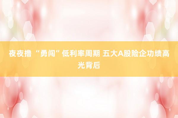 夜夜撸 “勇闯”低利率周期 五大A股险企功绩高光背后